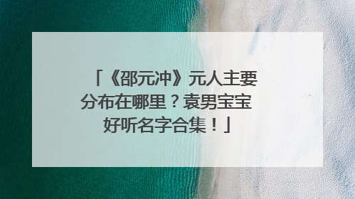 《邵元冲》元人主要分布在哪里?袁男宝宝好听名字合集!