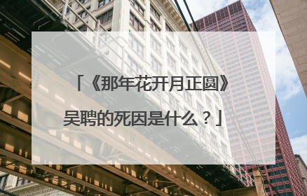 《那年花开月正圆》吴聘的死因是什么?