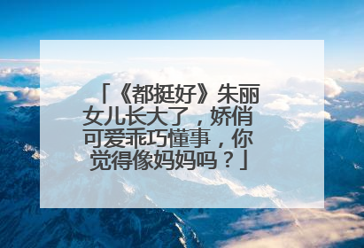 《都挺好》朱丽女儿长大了,娇俏可爱乖巧懂事,你觉得像妈妈吗?