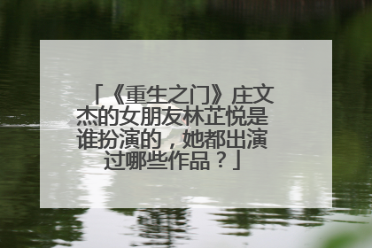 《重生之门》庄文杰的女朋友林芷悦是谁扮演的，她都出演过哪些作品？