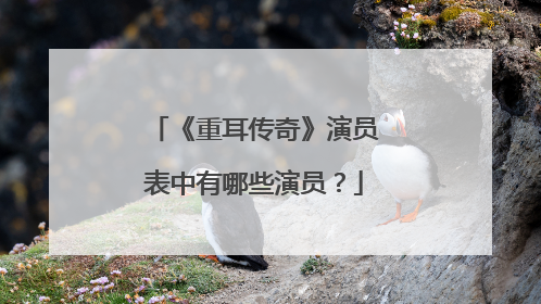 《重耳传奇》演员表中有哪些演员？