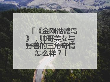 《金刚骷髅岛》,帅哥美女与野兽的三角奇情怎么样?