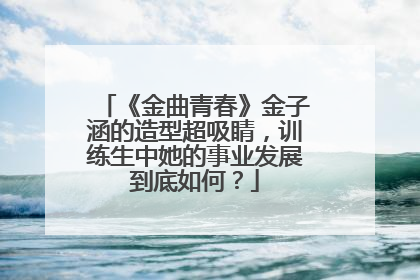 《金曲青春》金子涵的造型超吸睛，训练生中她的事业发展到底如何？
