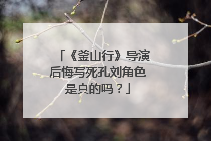 《釜山行》导演后悔写死孔刘角色是真的吗?