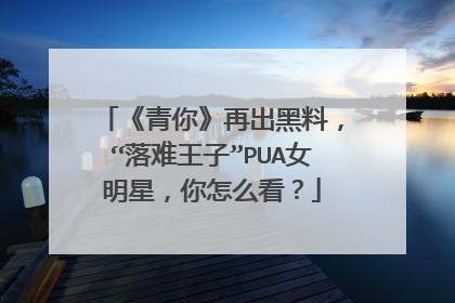 《青你》再出黑料,“落难王子”PUA女明星,你怎么看?