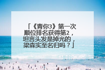 《青你3》第一次顺位排名获得第2，坦言头发是掉光的，梁森实至名归吗？