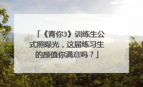 《青你3》训练生公式照曝光，这届练习生的颜值你满意吗？