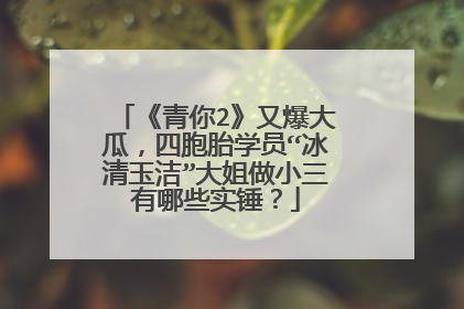 《青你2》又爆大瓜,四胞胎学员“冰清玉洁”大姐做小三有哪些实锤?