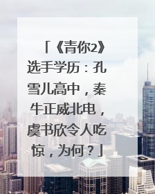 《青你2》选手学历：孔雪儿高中，秦牛正威北电，虞书欣令人吃惊，为何？