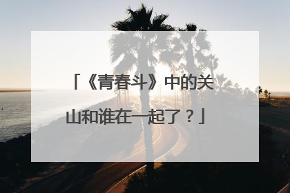 《青春斗》中的关山和谁在一起了?