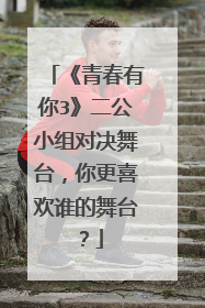 《青春有你3》二公小组对决舞台，你更喜欢谁的舞台？