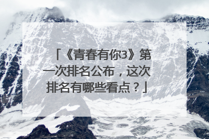 《青春有你3》第一次排名公布,这次排名有哪些看点?