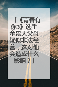 《青春有你3》选手余景天父母疑似非法经营,这对他会造成什么影响?