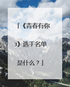 《青春有你3》选手名单是什么?