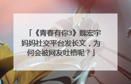 《青春有你3》魏宏宇妈妈社交平台发长文,为何会被网友吐槽呢?