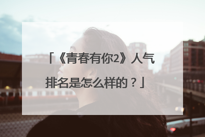 《青春有你2》人气排名是怎么样的？
