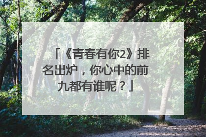 《青春有你2》排名出炉,你心中的前九都有谁呢?