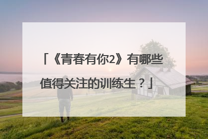 《青春有你2》有哪些值得关注的训练生?