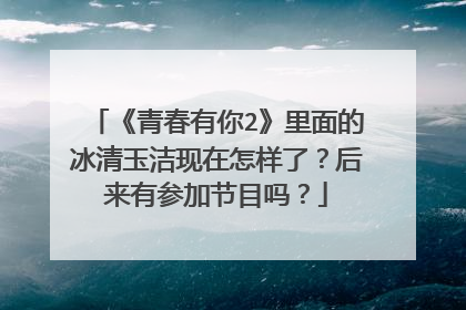 《青春有你2》里面的冰清玉洁现在怎样了?后来有参加节目吗?
