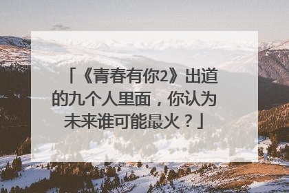 《青春有你2》出道的九个人里面，你认为未来谁可能最火？
