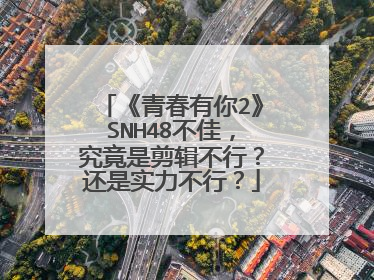 《青春有你2》SNH48不佳，究竟是剪辑不行？还是实力不行？