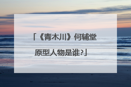 《青木川》何辅堂原型人物是谁?