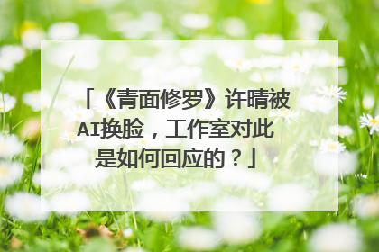 《青面修罗》许晴被AI换脸，工作室对此是如何回应的？