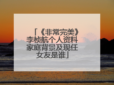 《非常完美》李桢航个人资料家庭背景及现任女友是谁