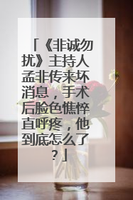 《非诚勿扰》主持人孟非传来坏消息,手术后脸色憔悴直呼疼,他到底怎么了?