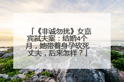 《非诚勿扰》女嘉宾弑夫案：结婚4个月，她带着身孕砍死丈夫，后来怎样？