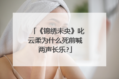 《锦绣未央》叱云柔为什么死前喊两声长乐?