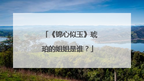 《锦心似玉》琥珀的姐姐是谁？