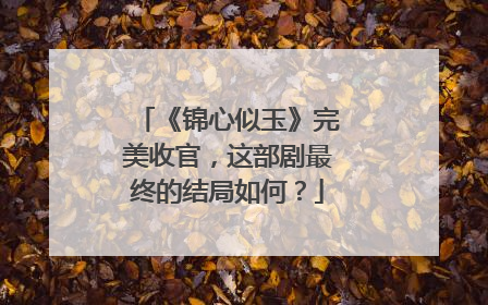 《锦心似玉》完美收官，这部剧最终的结局如何？
