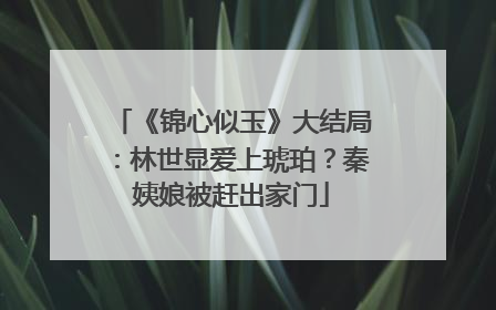 《锦心似玉》大结局:林世显爱上琥珀?秦姨娘被赶出家门