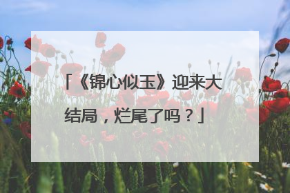 《锦心似玉》迎来大结局，烂尾了吗？