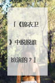 《锦衣卫》中脱脱谁扮演的？