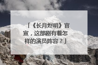 《长月烬明》官宣，这部剧有着怎样的演员阵容？