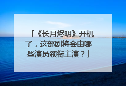 《长月烬明》开机了，这部剧将会由哪些演员领衔主演？