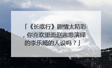 《长歌行》剧情太精彩，你喜欢里面赵露思演绎的李乐嫣的人设吗？