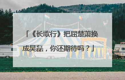 《长歌行》把屈楚萧换成吴磊，你还期待吗？