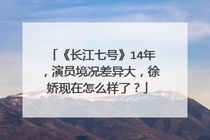 《长江七号》14年,演员境况差异大,徐娇现在怎么样了?