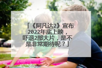 《阿凡达2》宣布2022年底上映，吓退2部大片，是不是非常期待呢？