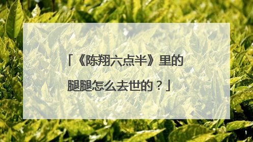 《陈翔六点半》里的腿腿怎么去世的？