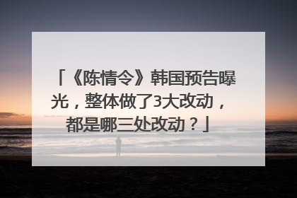 《陈情令》韩国预告曝光，整体做了3大改动，都是哪三处改动？