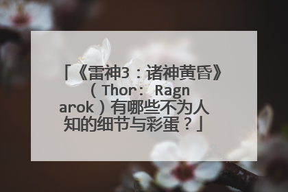 《雷神3：诸神黄昏》（Thor: Ragnarok）有哪些不为人知的细节与彩蛋？