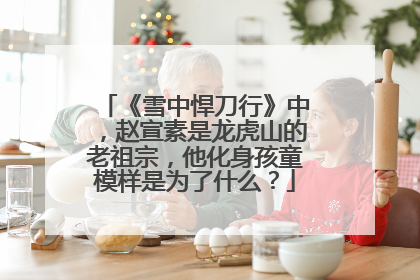 《雪中悍刀行》中，赵宣素是龙虎山的老祖宗，他化身孩童模样是为了什么？