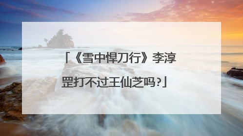 《雪中悍刀行》李淳罡打不过王仙芝吗?