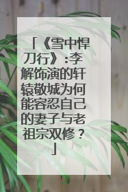 《雪中悍刀行》:李解饰演的轩辕敬城为何能容忍自己的妻子与老祖宗双修?