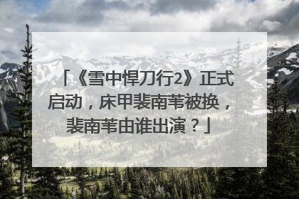 《雪中悍刀行2》正式启动，床甲裴南苇被换，裴南苇由谁出演？