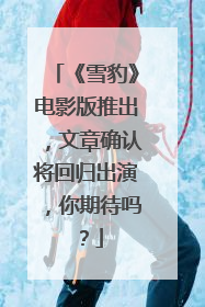 《雪豹》电影版推出,文章确认将回归出演,你期待吗?